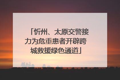 忻州、太原交警接力为危重患者开辟跨城救援绿色通道