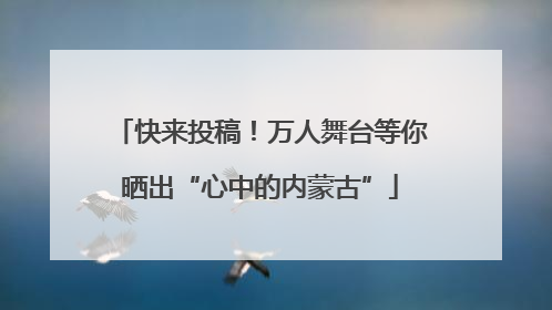 快来投稿！万人舞台等你晒出“心中的内蒙古”