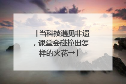 当科技遇见非遗，课堂会碰撞出怎样的火花→