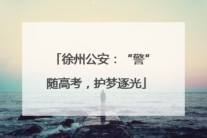 徐州公安：“警”随高考，护梦逐光