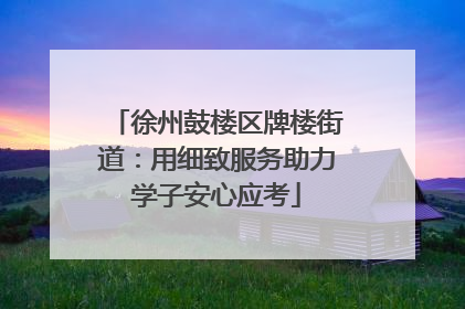 徐州鼓楼区牌楼街道：用细致服务助力学子安心应考