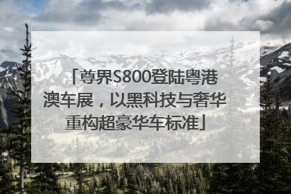 尊界S800登陆粤港澳车展，以黑科技与奢华重构超豪华车标准