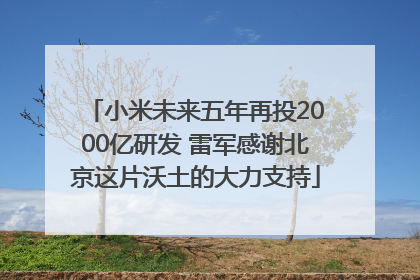 小米未来五年再投2000亿研发 雷军感谢北京这片沃土的大力支持