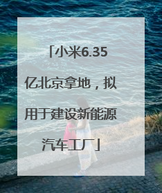 小米6.35亿北京拿地，拟用于建设新能源汽车工厂