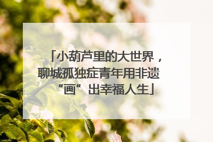 小葫芦里的大世界，聊城孤独症青年用非遗“画”出幸福人生