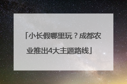 小长假哪里玩？成都农业推出4大主题路线