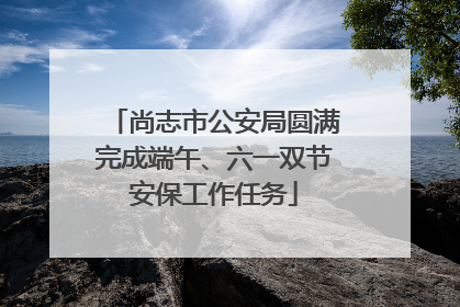 尚志市公安局圆满完成端午、六一双节安保工作任务