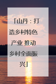 山丹：打造乡村特色产业 推动乡村全面振兴