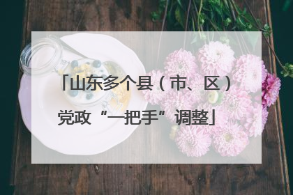 山东多个县（市、区）党政“一把手”调整