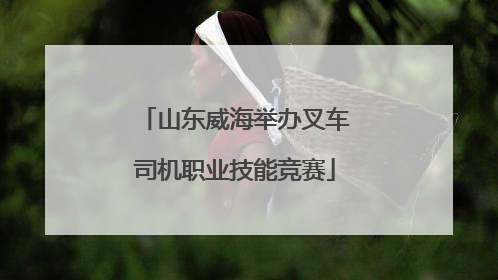 山东威海举办叉车司机职业技能竞赛