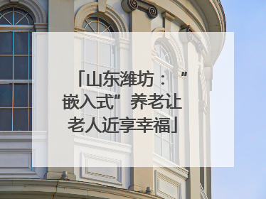 山东潍坊：“嵌入式”养老让老人近享幸福