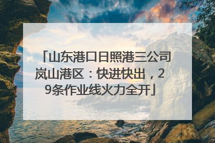 山东港口日照港三公司岚山港区：快进快出，29条作业线火力全开