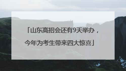山东高招会还有9天举办，今年为考生带来四大惊喜