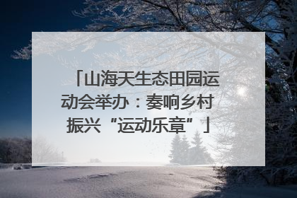 山海天生态田园运动会举办：奏响乡村振兴“运动乐章”