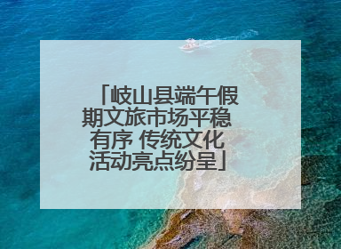 岐山县端午假期文旅市场平稳有序 传统文化活动亮点纷呈