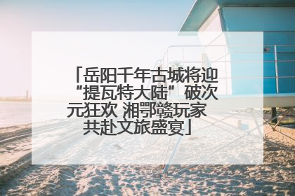 岳阳千年古城将迎“提瓦特大陆”破次元狂欢 湘鄂赣玩家共赴文旅盛宴