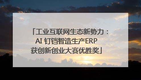 工业互联网生态新势力：AI 钉铛智造生产ERP获创新创业大赛优胜奖
