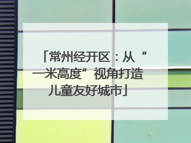 常州经开区：从“一米高度”视角打造儿童友好城市