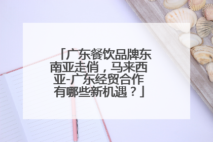 广东餐饮品牌东南亚走俏，马来西亚-广东经贸合作有哪些新机遇？