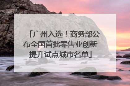 广州入选！商务部公布全国首批零售业创新提升试点城市名单