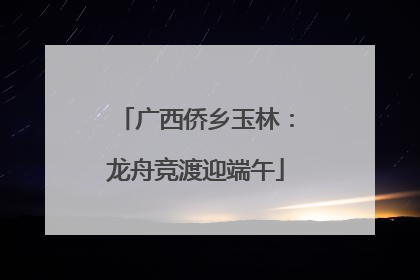 广西侨乡玉林：龙舟竞渡迎端午