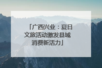 广西兴业：夏日文旅活动激发县域消费新活力