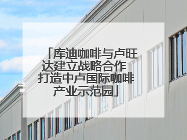 库迪咖啡与卢旺达建立战略合作 打造中卢国际咖啡产业示范园