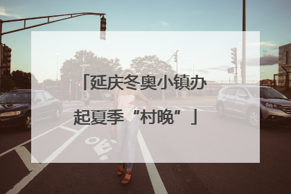 延庆冬奥小镇办起夏季“村晚”