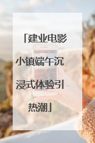 建业电影小镇端午沉浸式体验引热潮
