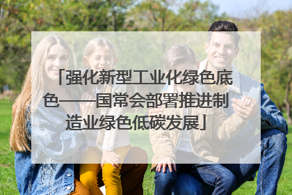 强化新型工业化绿色底色——国常会部署推进制造业绿色低碳发展