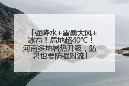 强降水+雷暴大风+冰雹！局地超40℃！河南多地暑热升级，防暑也要防强对流