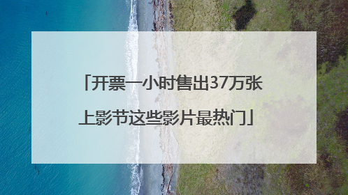 开票一小时售出37万张 上影节这些影片最热门