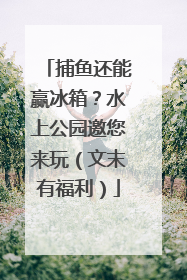 捕鱼还能赢冰箱？水上公园邀您来玩（文末有福利）