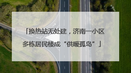 换热站无处建，济南一小区多栋居民楼成“供暖孤岛”