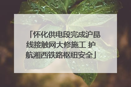 怀化供电段完成沪昆线接触网大修施工 护航湘西铁路枢纽安全