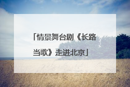情景舞台剧《长路当歌》走进北京