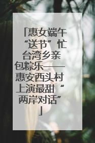 惠女端午“送节”忙 台湾乡亲包粽乐——惠安西头村上演最甜“两岸对话”