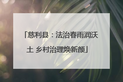 慈利县：法治春雨润沃土 乡村治理焕新颜