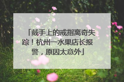 戴手上的戒指离奇失踪！杭州一水果店长报警，原因太意外