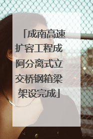成南高速扩容工程成阿分离式立交桥钢箱梁架设完成
