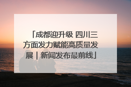 成都迎升级 四川三方面发力赋能高质量发展｜新闻发布最前线