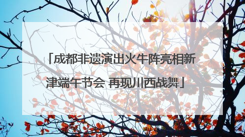 成都非遗演出火牛阵亮相新津端午节会 再现川西战舞