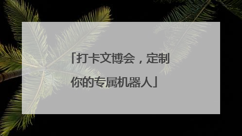 打卡文博会，定制你的专属机器人
