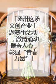 扬州这场文创产业主题赛事活动，激情涌动振奋人心，彰显“青春力量”