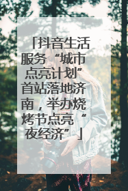 抖音生活服务“城市点亮计划”首站落地济南，举办烧烤节点亮“夜经济”