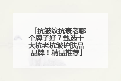 抗皱纹抗衰老哪个牌子好？甄选十大抗老抗皱护肤品品牌！精品推荐