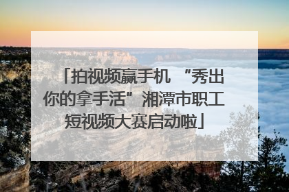 拍视频赢手机 “秀出你的拿手活”湘潭市职工短视频大赛启动啦