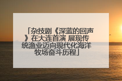杂技剧《深蓝的回声》在大连首演 展现传统渔业迈向现代化海洋牧场奋斗历程