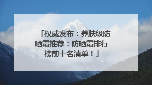 权威发布：养肤级防晒霜推荐：防晒霜排行榜前十名清单！