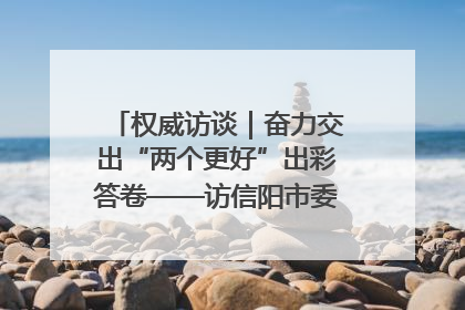 权威访谈｜奋力交出“两个更好”出彩答卷——访信阳市委书记蔡松涛